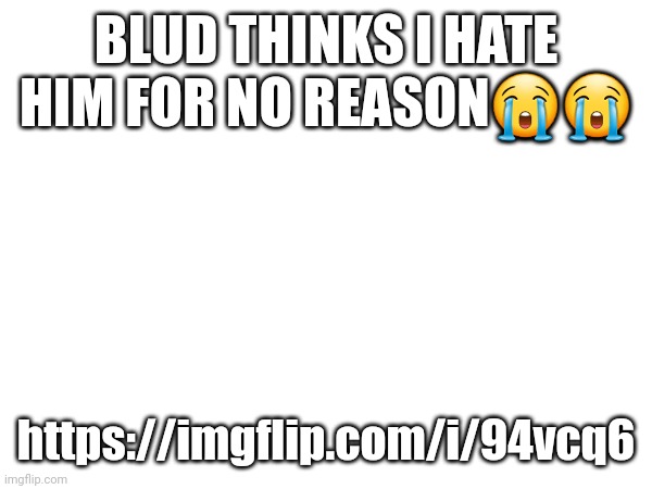 BLUD THINKS I HATE HIM FOR NO REASON😭😭; https://imgflip.com/i/94vcq6 | made w/ Imgflip meme maker
