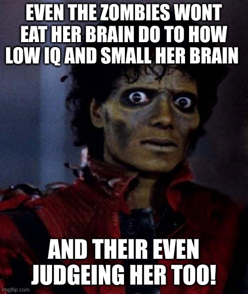 Zombie Michael Jackson | EVEN THE ZOMBIES WONT EAT HER BRAIN DO TO HOW LOW IQ AND SMALL HER BRAIN AND THEIR EVEN JUDGEING HER TOO! | image tagged in zombie michael jackson | made w/ Imgflip meme maker