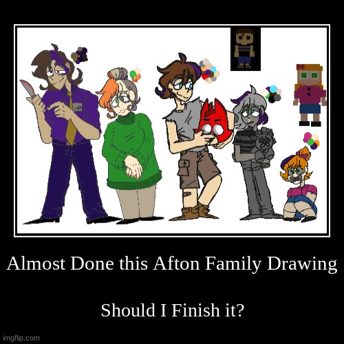 Not sure if I Will- | Almost Done this Afton Family Drawing | Should I Finish it? | image tagged in funny,demotivationals | made w/ Imgflip demotivational maker