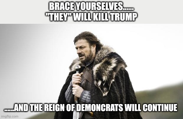 It's a done deal | BRACE YOURSELVES......
"THEY" WILL KILL TRUMP; ......AND THE REIGN OF DEMONCRATS WILL CONTINUE | image tagged in winter is coming | made w/ Imgflip meme maker