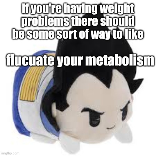 vegeta plush | if you're having weight problems there should be some sort of way to like; flucuate your metabolism | image tagged in vegeta plush | made w/ Imgflip meme maker