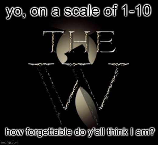 The W | yo, on a scale of 1-10; how forgettable do y'all think I am? | image tagged in the w | made w/ Imgflip meme maker