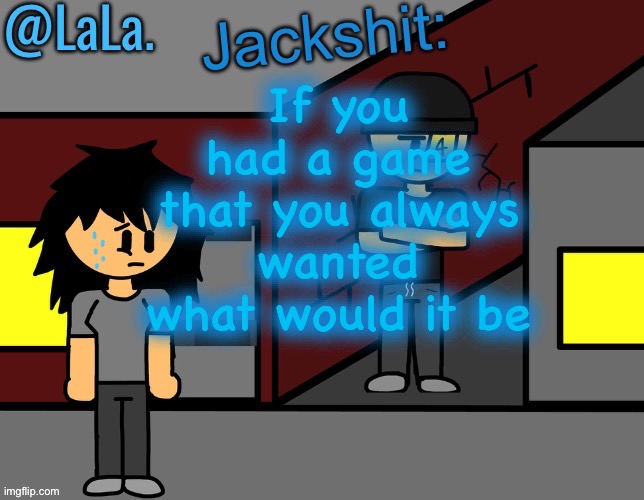 Another temp by LaLa hehe | If you had a game that you always wanted what would it be | image tagged in another temp by lala hehe | made w/ Imgflip meme maker