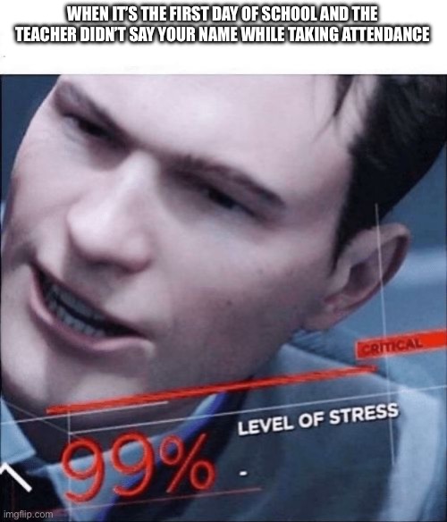 99% Level of Stress | WHEN IT’S THE FIRST DAY OF SCHOOL AND THE TEACHER DIDN’T SAY YOUR NAME WHILE TAKING ATTENDANCE | image tagged in 99 level of stress | made w/ Imgflip meme maker