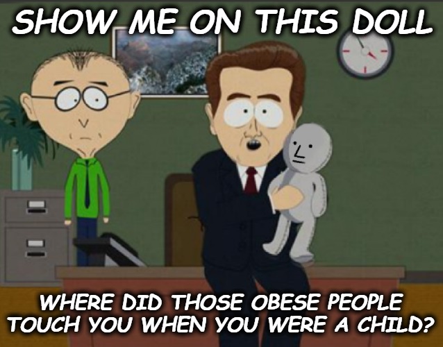 HURT SELF ESTEEM | SHOW ME ON THIS DOLL; WHERE DID THOSE OBESE PEOPLE TOUCH YOU WHEN YOU WERE A CHILD? | image tagged in show us on the doll where the meme hurt you | made w/ Imgflip meme maker