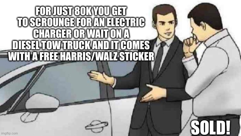 Climate change hoax and Loony Liberals | FOR JUST 80K YOU GET TO SCROUNGE FOR AN ELECTRIC CHARGER OR WAIT ON A DIESEL TOW TRUCK AND IT COMES WITH A FREE HARRIS/WALZ STICKER; SOLD! | image tagged in memes,car salesman slaps roof of car,ripoff,college liberal,scammers,fjb | made w/ Imgflip meme maker