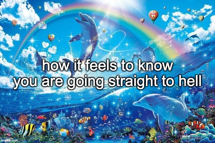 i'll be driving the bus | how it feels to know you are going straight to hell | image tagged in happy dolphin rainbow | made w/ Imgflip meme maker