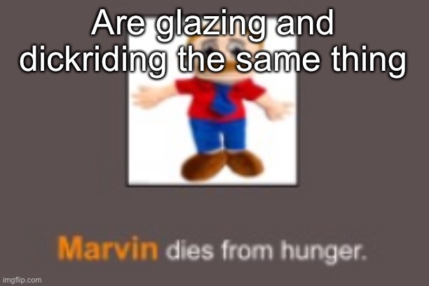 Marvin dies from hunger | Are glazing and dickriding the same thing | image tagged in marvin dies from hunger | made w/ Imgflip meme maker