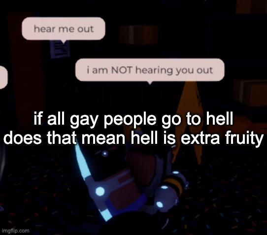 ngl i feel like its gonna be lit (in more ways than one) | if all gay people go to hell does that mean hell is extra fruity | image tagged in i am not hearing you out | made w/ Imgflip meme maker
