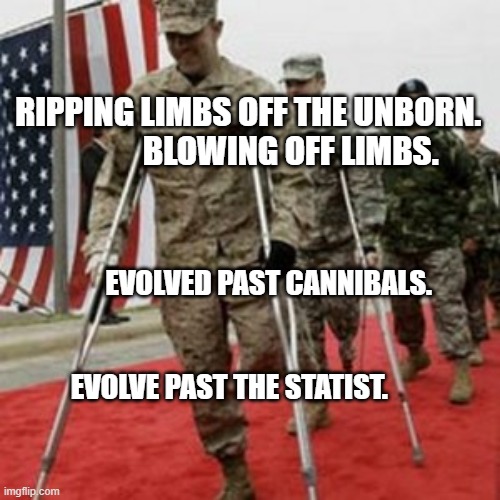 veterans lose money | RIPPING LIMBS OFF THE UNBORN.               BLOWING OFF LIMBS. EVOLVED PAST CANNIBALS.                                          
                           EVOLVE PAST THE STATIST. | image tagged in veterans lose money | made w/ Imgflip meme maker