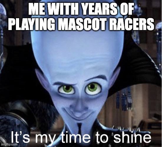 Megamind “It’s My Time To Shine” | ME WITH YEARS OF PLAYING MASCOT RACERS | image tagged in megamind it s my time to shine | made w/ Imgflip meme maker