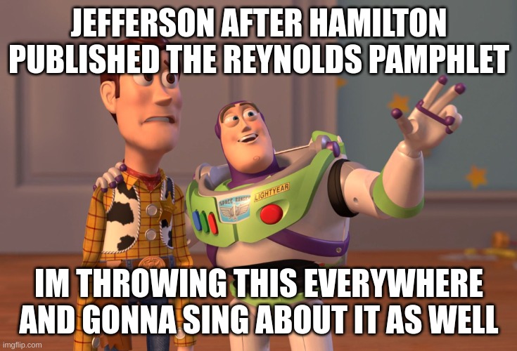 My friend had me make this (Also this stream is dead while my hyperfixation is at my peak rn, why?!) | JEFFERSON AFTER HAMILTON PUBLISHED THE REYNOLDS PAMPHLET; IM THROWING THIS EVERYWHERE AND GONNA SING ABOUT IT AS WELL | image tagged in memes,x x everywhere | made w/ Imgflip meme maker