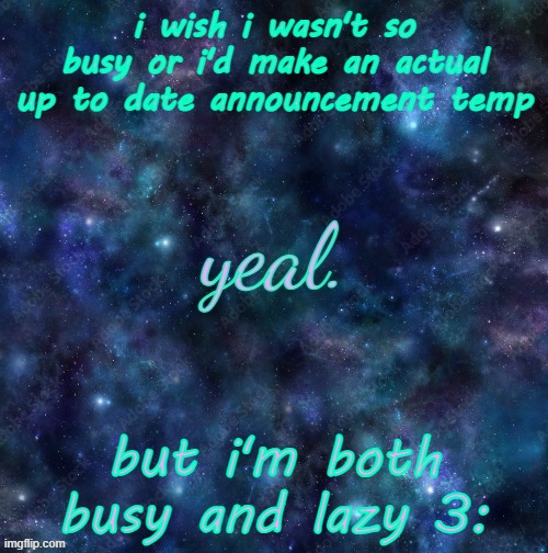 yeal. | i wish i wasn't so busy or i'd make an actual up to date announcement temp; but i'm both busy and lazy 3: | image tagged in yeal | made w/ Imgflip meme maker