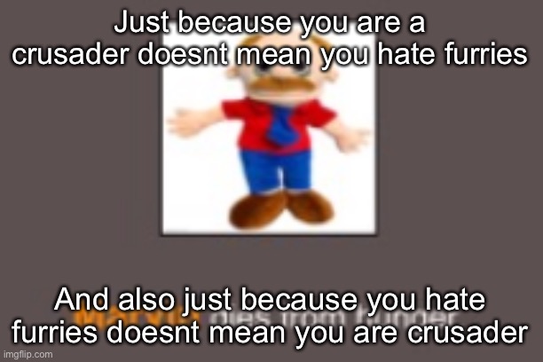 Marvin dies from hunger | Just because you are a crusader doesnt mean you hate furries; And also just because you hate furries doesnt mean you are crusader | image tagged in marvin dies from hunger | made w/ Imgflip meme maker