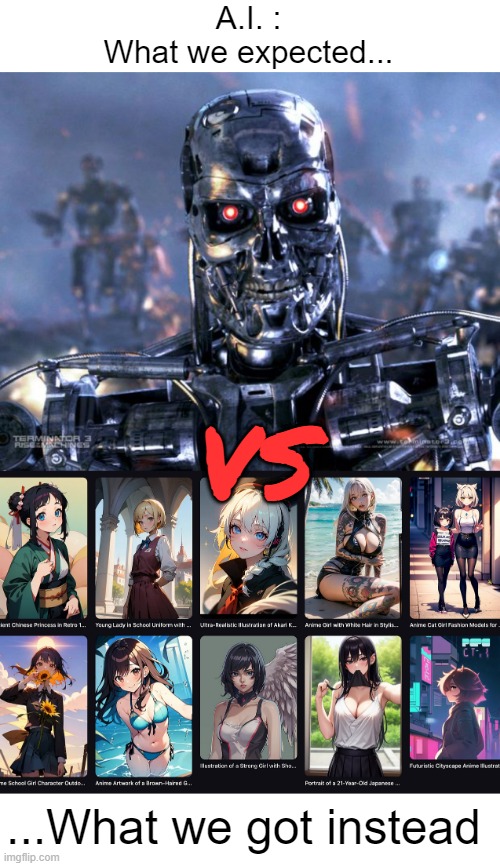 It's not the same... | A.I. :
What we expected... VS; ...What we got instead | image tagged in terminator robot t-800,ai,funny,memes,funny memes,anime | made w/ Imgflip meme maker