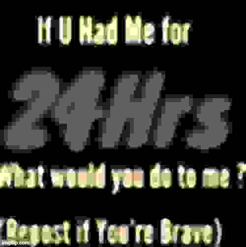 If u had me for 24hrs | image tagged in if u had me for 24hrs | made w/ Imgflip meme maker