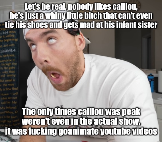 oh my gyat | Let's be real, nobody likes caillou, he's just a whiny little bitch that can't even tie his shoes and gets mad at his infant sister; The only times caillou was peak weren't even in the actual show, it was fucking goanimate youtube videos | made w/ Imgflip meme maker