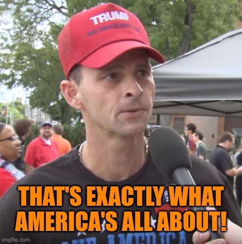 Trump supporter | THAT'S EXACTLY WHAT
AMERICA'S ALL ABOUT! | image tagged in trump supporter | made w/ Imgflip meme maker