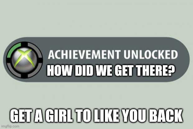 achievement unlocked | HOW DID WE GET THERE? GET A GIRL TO LIKE YOU BACK | image tagged in achievement unlocked | made w/ Imgflip meme maker