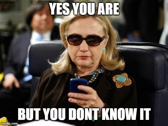 Hillary Clinton Cellphone Meme | YES YOU ARE BUT YOU DONT KNOW IT | image tagged in memes,hillary clinton cellphone | made w/ Imgflip meme maker