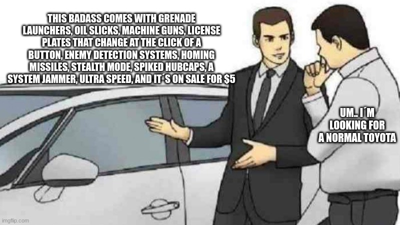 superspiiiies | THIS BADASS COMES WITH GRENADE LAUNCHERS, OIL SLICKS, MACHINE GUNS, LICENSE PLATES THAT CHANGE AT THE CLICK OF A BUTTON, ENEMY DETECTION SYSTEMS, HOMING MISSILES, STEALTH MODE, SPIKED HUBCAPS, A SYSTEM JAMMER, ULTRA SPEED, AND IT´S ON SALE FOR $5; UM.. I´M LOOKING FOR A NORMAL TOYOTA | image tagged in memes,car salesman slaps roof of car | made w/ Imgflip meme maker