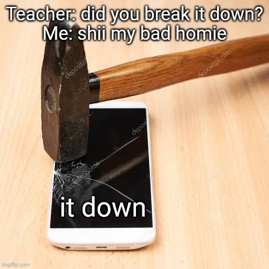 Teacher: did you break it down?
Me: shii my bad homie; it down | made w/ Imgflip meme maker