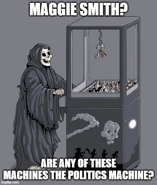 Celebrity Death: Maggie Smith | MAGGIE SMITH? ARE ANY OF THESE MACHINES THE POLITICS MACHINE? | image tagged in grim reaper claw machine | made w/ Imgflip meme maker