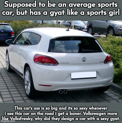 Supposed to be an average sports car, but has a gyat like a sports girl; This car's ass is so big and its so sexy whenever I see this car on the road i get a boner. Volkswagen more like Volksfreaky, why did they design a car with a sexy gyat. | made w/ Imgflip meme maker