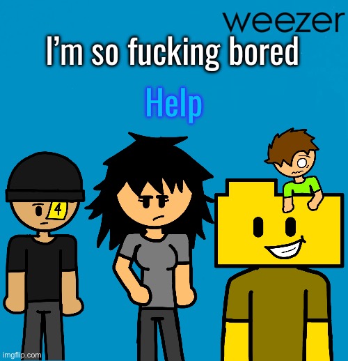 Weezer but drawn by someone else | I’m so fucking bored; Help | image tagged in weezer but drawn by someone else | made w/ Imgflip meme maker