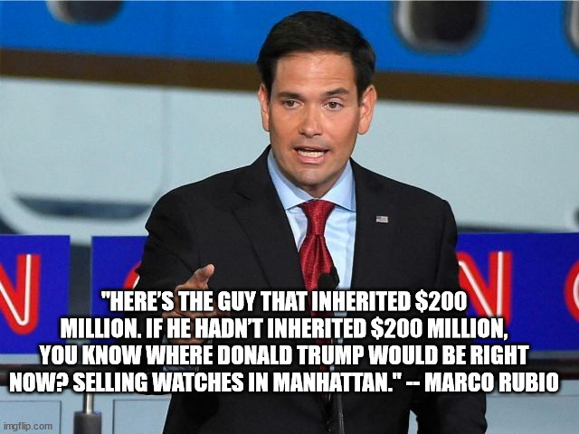 Marco Rubio | "HERE’S THE GUY THAT INHERITED $200 MILLION. IF HE HADN’T INHERITED $200 MILLION, YOU KNOW WHERE DONALD TRUMP WOULD BE RIGHT NOW? SELLING WA | image tagged in marco rubio | made w/ Imgflip meme maker