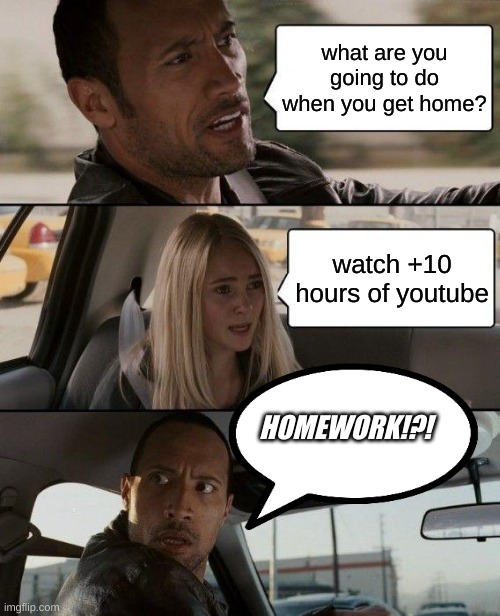 The Rock Driving | what are you going to do when you get home? watch +10 hours of youtube; HOMEWORK!?! | image tagged in memes,the rock driving | made w/ Imgflip meme maker