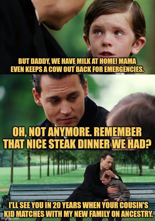 Dad's Going to Buy Milk | BUT DADDY, WE HAVE MILK AT HOME! MAMA EVEN KEEPS A COW OUT BACK FOR EMERGENCIES. OH, NOT ANYMORE. REMEMBER THAT NICE STEAK DINNER WE HAD? I'LL SEE YOU IN 20 YEARS WHEN YOUR COUSIN'S KID MATCHES WITH MY NEW FAMILY ON ANCESTRY. | image tagged in memes,finding neverland,family,ancestry | made w/ Imgflip meme maker