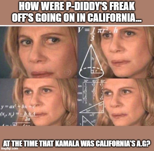 Math lady/Confused lady | HOW WERE P-DIDDY'S FREAK OFF'S GOING ON IN CALIFORNIA... AT THE TIME THAT KAMALA WAS CALIFORNIA'S A.G? | image tagged in math lady/confused lady | made w/ Imgflip meme maker