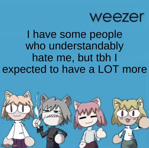 some of them hate me for things that don't even make sense | I have some people who understandably hate me, but tbh I expected to have a LOT more | image tagged in weezer neco arc | made w/ Imgflip meme maker