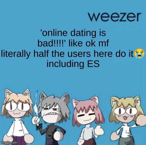 and I get that much hate. if it's so bad, leave. | 'online dating is bad!!!!' like ok mf literally half the users here do it😭
including ES | image tagged in weezer neco arc | made w/ Imgflip meme maker