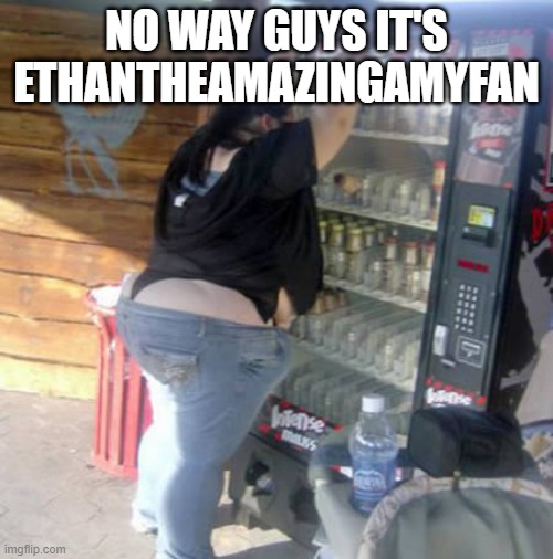 He's a huge ass cornball snowflake | NO WAY GUYS IT'S ETHANTHEAMAZINGAMYFAN | image tagged in bbw vending machine | made w/ Imgflip meme maker