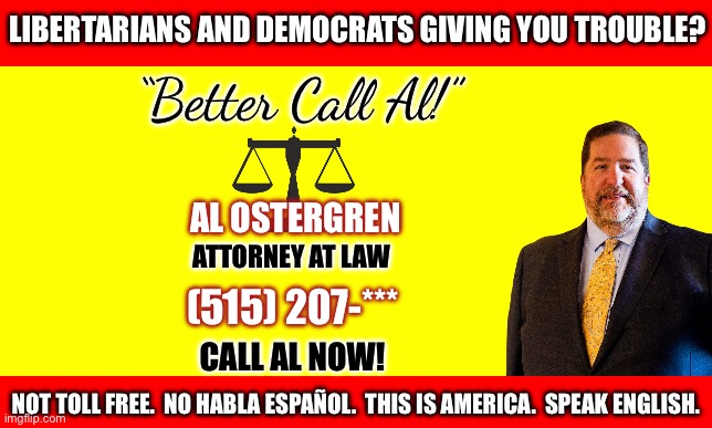 LIBERTARIANS AND DEMOCRATS GIVING YOU TROUBLE? “Better Call Al!”; AL OSTERGREN; ATTORNEY AT LAW; (515) 207-***; CALL AL NOW! NOT TOLL FREE.  NO HABLA ESPAÑOL.  THIS IS AMERICA.  SPEAK ENGLISH. | image tagged in alan ostergren,republican party of iowa | made w/ Imgflip meme maker