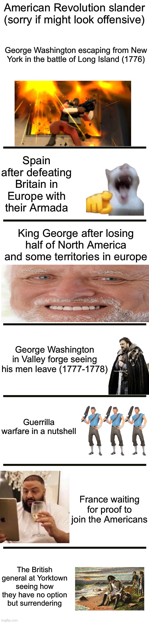 The American Revolution in a nutshell | American Revolution slander (sorry if might look offensive); George Washington escaping from New York in the battle of Long Island (1776); Spain after defeating Britain in Europe with their Armada; King George after losing half of North America and some territories in europe; George Washington in Valley forge seeing his men leave (1777-1778); Guerrilla warfare in a nutshell; France waiting for proof to join the Americans; The British general at Yorktown seeing how they have no option but surrendering | image tagged in history,america,france,britain,spain,american revolution | made w/ Imgflip meme maker