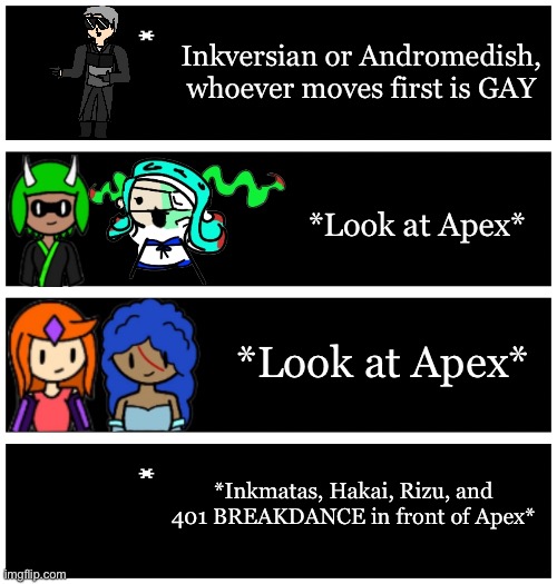 I wanted to make this | Inkversian or Andromedish, whoever moves first is GAY; *Look at Apex*; *Look at Apex*; *Inkmatas, Hakai, Rizu, and 401 BREAKDANCE in front of Apex* | image tagged in 4 undertale textboxes | made w/ Imgflip meme maker