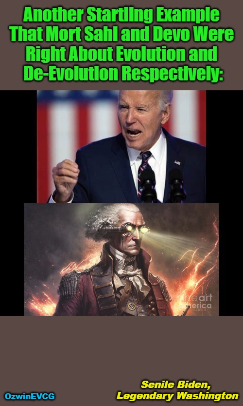 Senile Biden, Legendary Washington | Another Startling Example 

That Mort Sahl and Devo Were 

Right About Evolution and 

De-Evolution Respectively:; OzwinEVCG; Senile Biden, 

Legendary Washington | image tagged in joe biden,george washington,mort sahl,devo,evolution,de-evolution | made w/ Imgflip meme maker