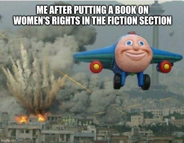 "Angry Librarian Noises" | ME AFTER PUTTING A BOOK ON WOMEN'S RIGHTS IN THE FICTION SECTION | image tagged in jay jay the plane | made w/ Imgflip meme maker