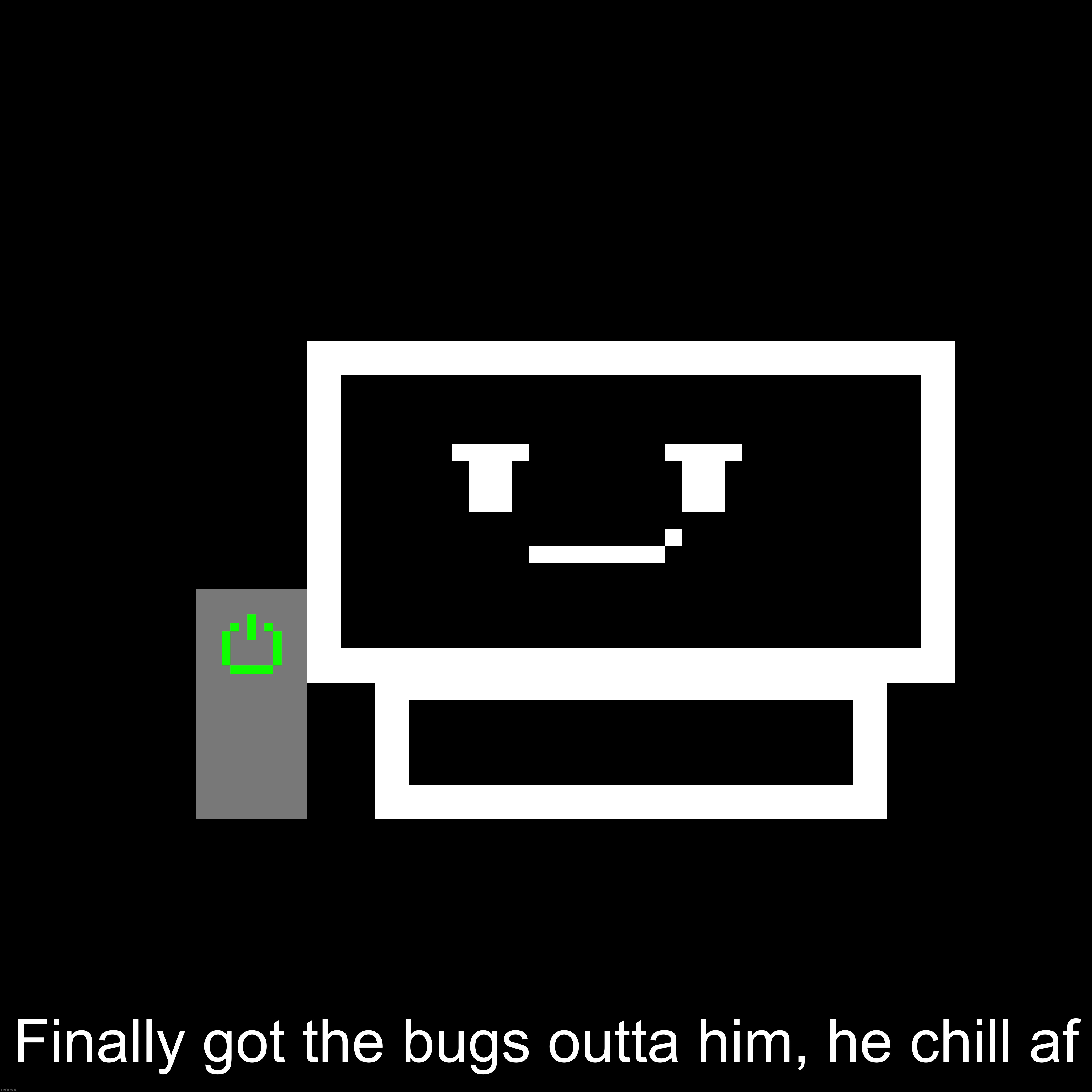 Finally got the bugs outta him, he chill af | made w/ Imgflip meme maker