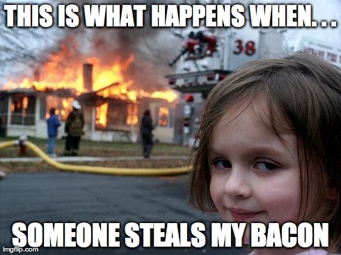 Disaster Girl Meme | THIS IS WHAT HAPPENS WHEN. . . SOMEONE STEALS MY BACON | image tagged in memes,disaster girl | made w/ Imgflip meme maker
