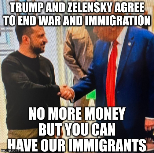 This Is the Best Most Cost Effective Solution to Our Problems | TRUMP AND ZELENSKY AGREE TO END WAR AND IMMIGRATION; NO MORE MONEY BUT YOU CAN HAVE OUR IMMIGRANTS | made w/ Imgflip meme maker