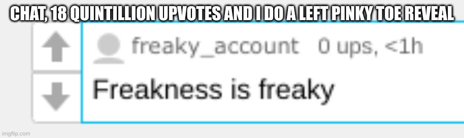 Freakness is freaky | CHAT, 18 QUINTILLION UPVOTES AND I DO A LEFT PINKY TOE REVEAL | image tagged in freakness is freaky | made w/ Imgflip meme maker