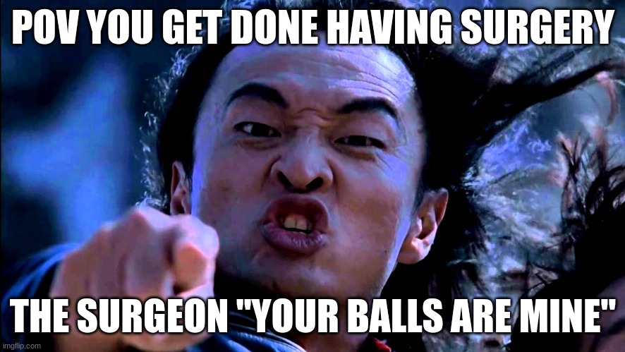 shang tsungs your surgeon | POV YOU GET DONE HAVING SURGERY; THE SURGEON "YOUR BALLS ARE MINE" | image tagged in shang tsung your soul is mine | made w/ Imgflip meme maker