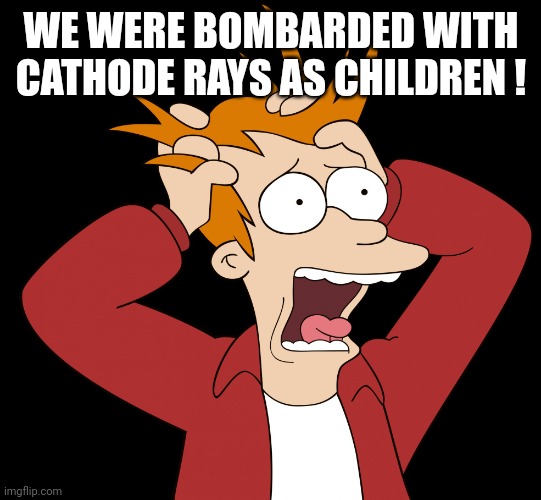 Futurama Fry Screaming | WE WERE BOMBARDED WITH CATHODE RAYS AS CHILDREN ! | image tagged in futurama fry screaming | made w/ Imgflip meme maker