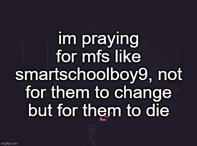 vik's image | im praying for mfs like smartschoolboy9, not for them to change but for them to die | image tagged in vik's image | made w/ Imgflip meme maker