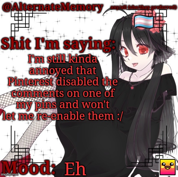 AlternateMemory's Second Picrew Announcement Template | I'm still kinda annoyed that Pinterest disabled the comments on one of my pins and won't let me re-enable them :/; Eh | image tagged in alternatememory's second picrew announcement template | made w/ Imgflip meme maker