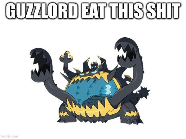 Guzzlord Eat This Shit | GUZZLORD EAT THIS SHIT | image tagged in funny,pokemon,reddit | made w/ Imgflip meme maker